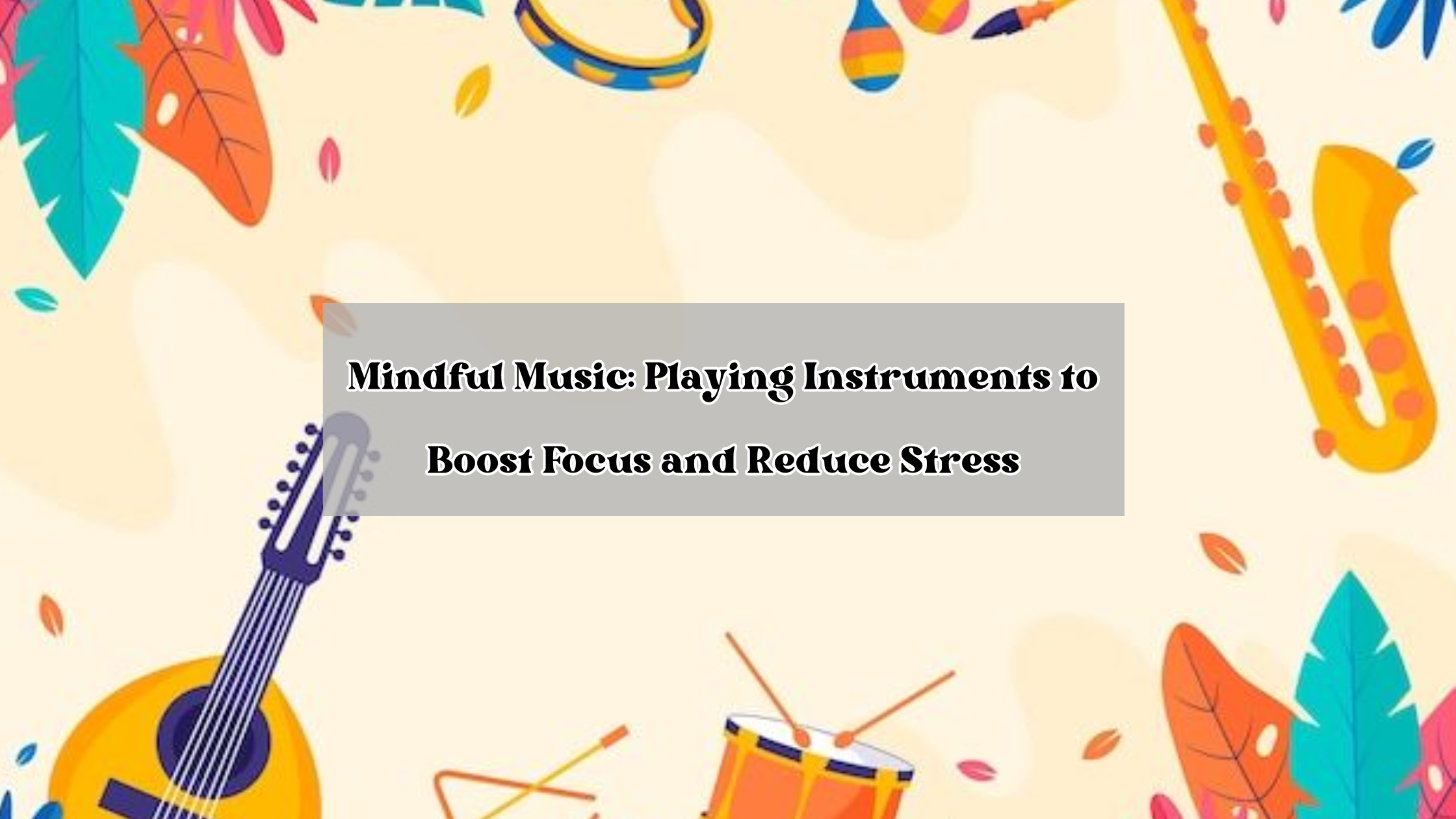 Mindful Music: Playing Instruments to Boost Focus and Reduce Stress